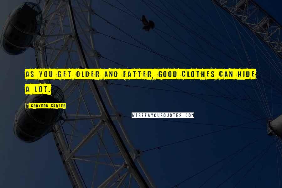 Graydon Carter Quotes: As you get older and fatter, good clothes can hide a lot.