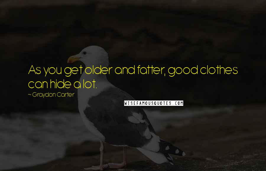 Graydon Carter Quotes: As you get older and fatter, good clothes can hide a lot.