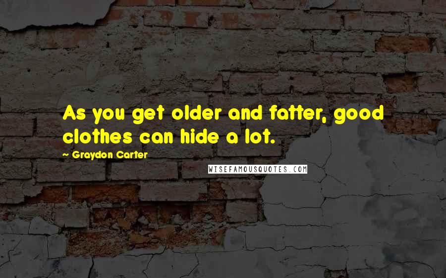 Graydon Carter Quotes: As you get older and fatter, good clothes can hide a lot.
