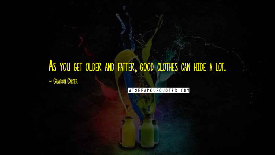 Graydon Carter Quotes: As you get older and fatter, good clothes can hide a lot.
