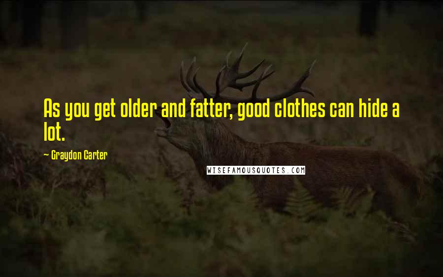 Graydon Carter Quotes: As you get older and fatter, good clothes can hide a lot.