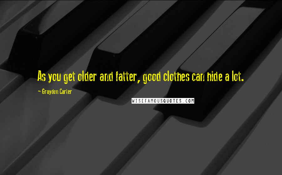 Graydon Carter Quotes: As you get older and fatter, good clothes can hide a lot.