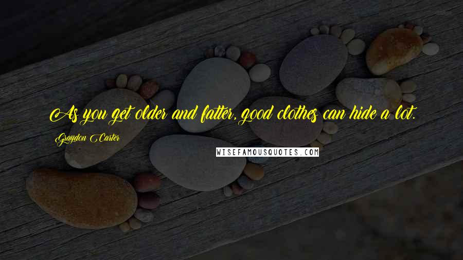 Graydon Carter Quotes: As you get older and fatter, good clothes can hide a lot.