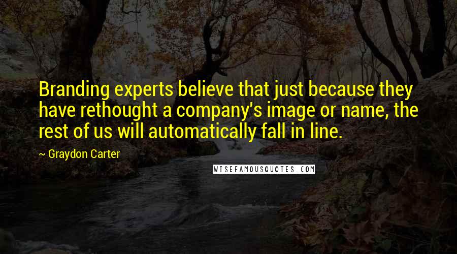 Graydon Carter Quotes: Branding experts believe that just because they have rethought a company's image or name, the rest of us will automatically fall in line.