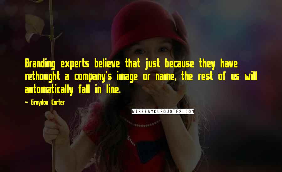 Graydon Carter Quotes: Branding experts believe that just because they have rethought a company's image or name, the rest of us will automatically fall in line.