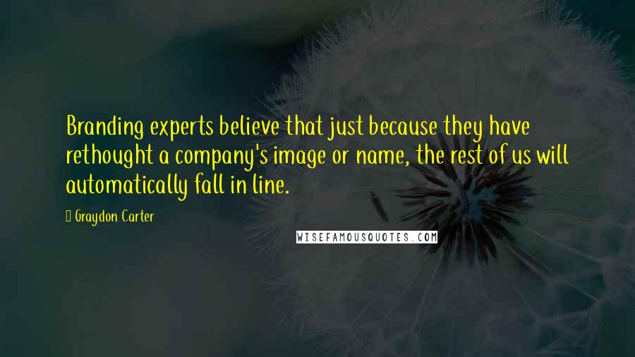 Graydon Carter Quotes: Branding experts believe that just because they have rethought a company's image or name, the rest of us will automatically fall in line.