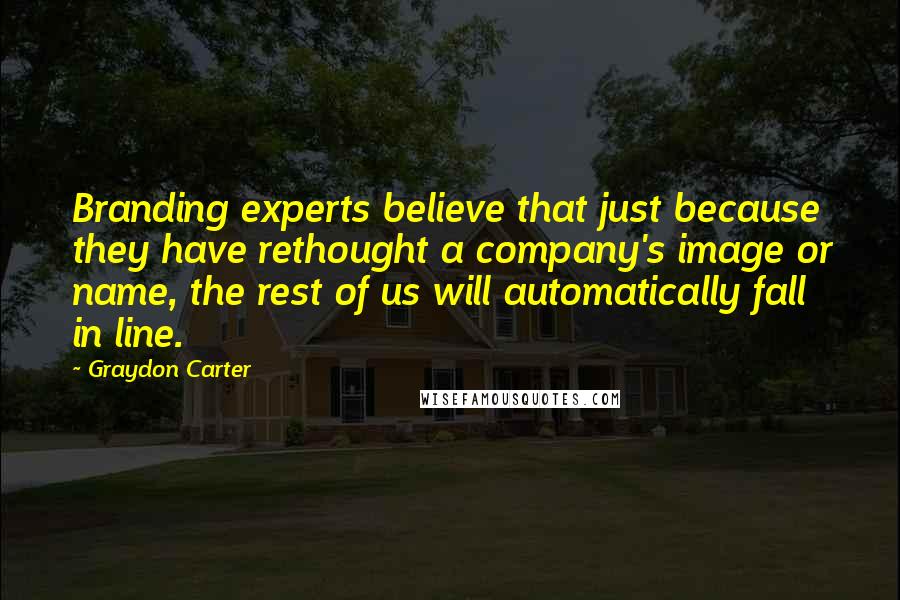 Graydon Carter Quotes: Branding experts believe that just because they have rethought a company's image or name, the rest of us will automatically fall in line.