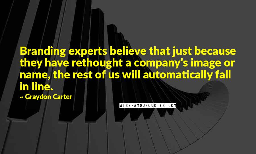 Graydon Carter Quotes: Branding experts believe that just because they have rethought a company's image or name, the rest of us will automatically fall in line.