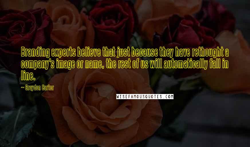 Graydon Carter Quotes: Branding experts believe that just because they have rethought a company's image or name, the rest of us will automatically fall in line.