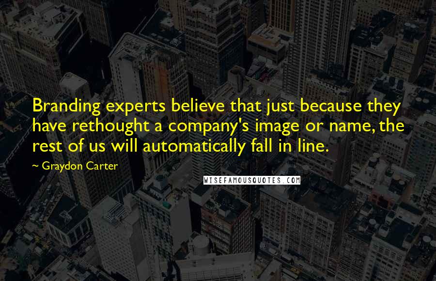 Graydon Carter Quotes: Branding experts believe that just because they have rethought a company's image or name, the rest of us will automatically fall in line.