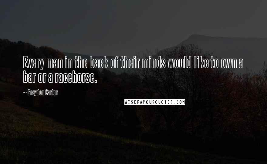 Graydon Carter Quotes: Every man in the back of their minds would like to own a bar or a racehorse.