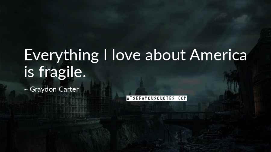 Graydon Carter Quotes: Everything I love about America is fragile.