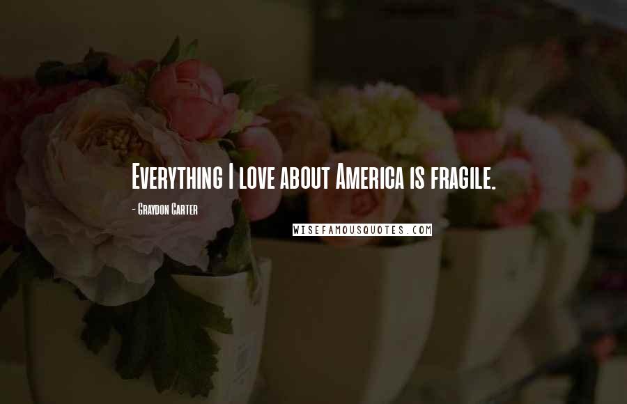 Graydon Carter Quotes: Everything I love about America is fragile.