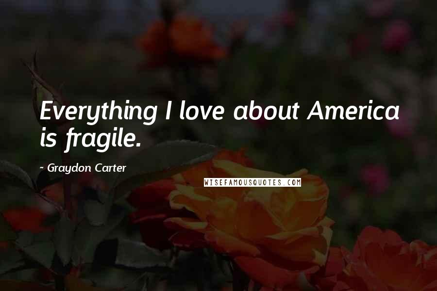 Graydon Carter Quotes: Everything I love about America is fragile.