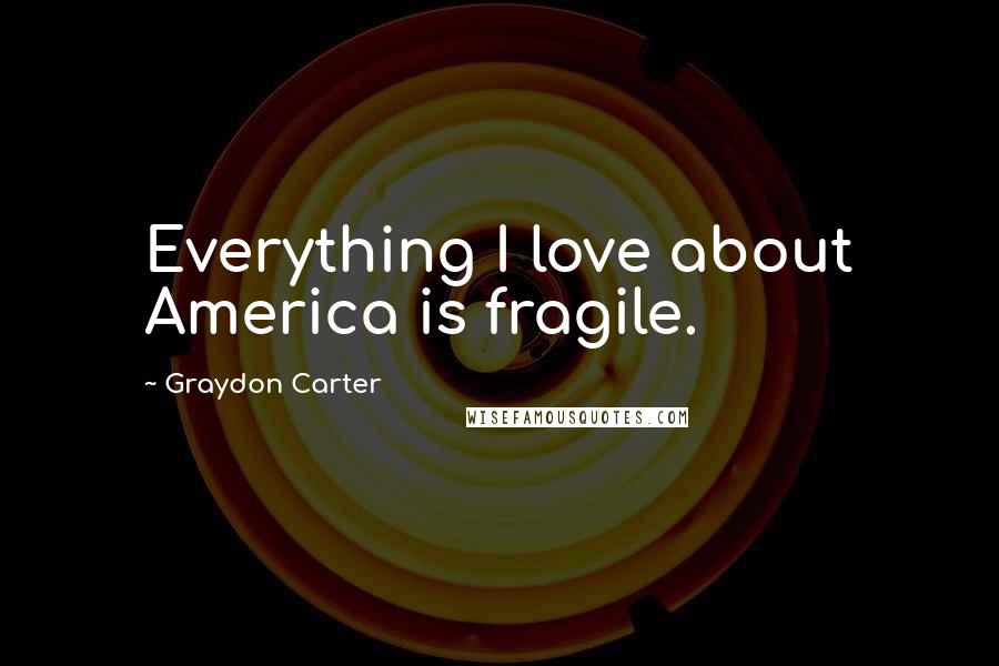 Graydon Carter Quotes: Everything I love about America is fragile.