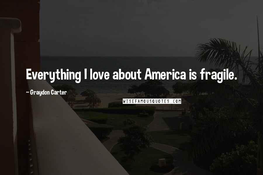 Graydon Carter Quotes: Everything I love about America is fragile.
