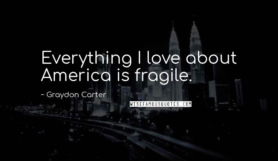 Graydon Carter Quotes: Everything I love about America is fragile.