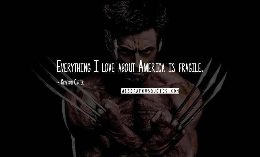 Graydon Carter Quotes: Everything I love about America is fragile.