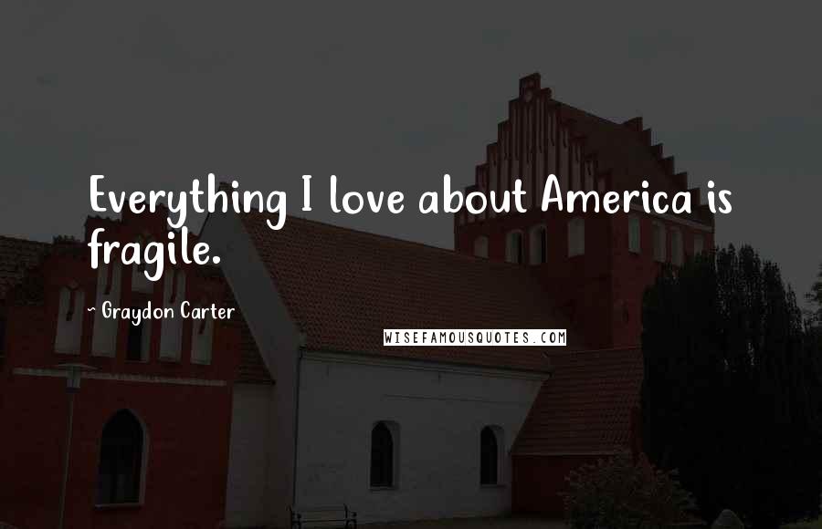 Graydon Carter Quotes: Everything I love about America is fragile.