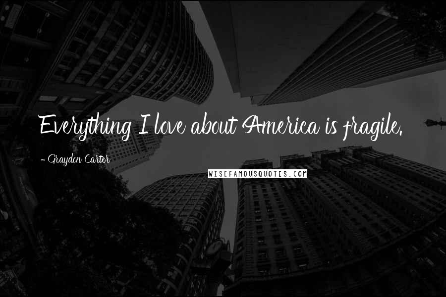 Graydon Carter Quotes: Everything I love about America is fragile.