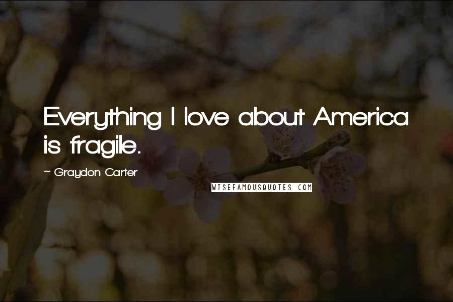 Graydon Carter Quotes: Everything I love about America is fragile.