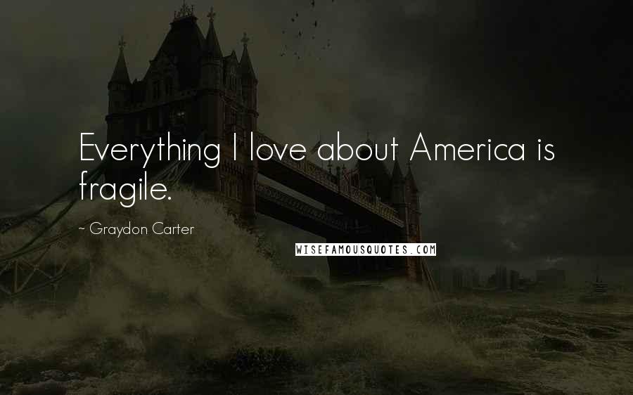 Graydon Carter Quotes: Everything I love about America is fragile.