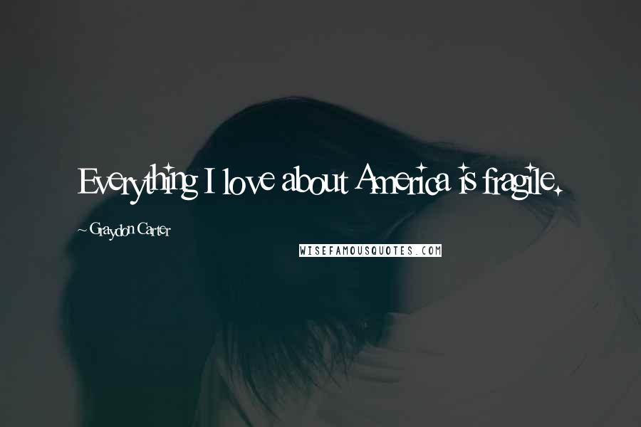 Graydon Carter Quotes: Everything I love about America is fragile.