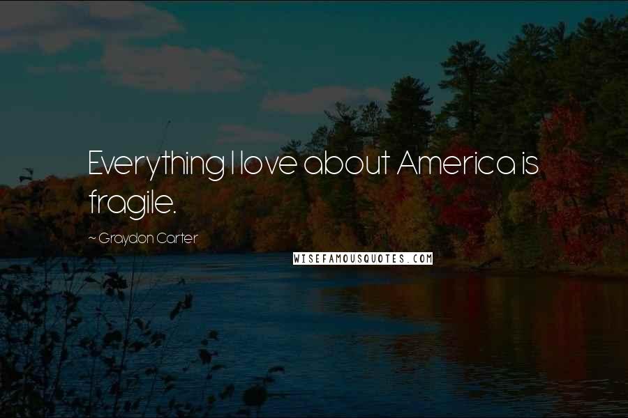 Graydon Carter Quotes: Everything I love about America is fragile.