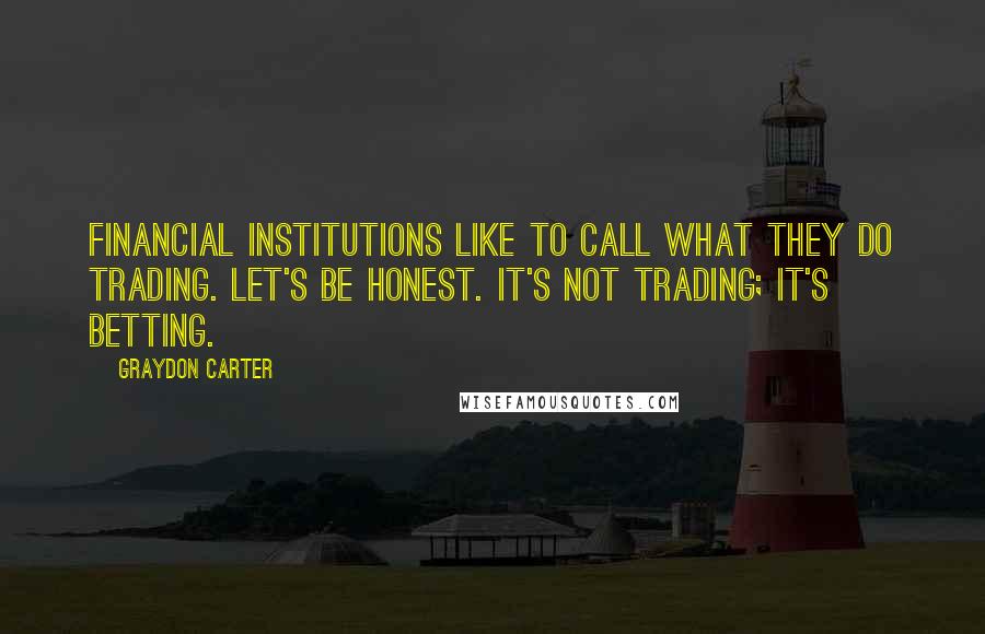 Graydon Carter Quotes: Financial institutions like to call what they do trading. Let's be honest. It's not trading; it's betting.