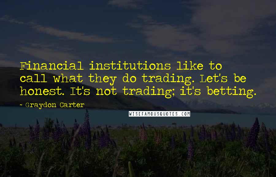 Graydon Carter Quotes: Financial institutions like to call what they do trading. Let's be honest. It's not trading; it's betting.