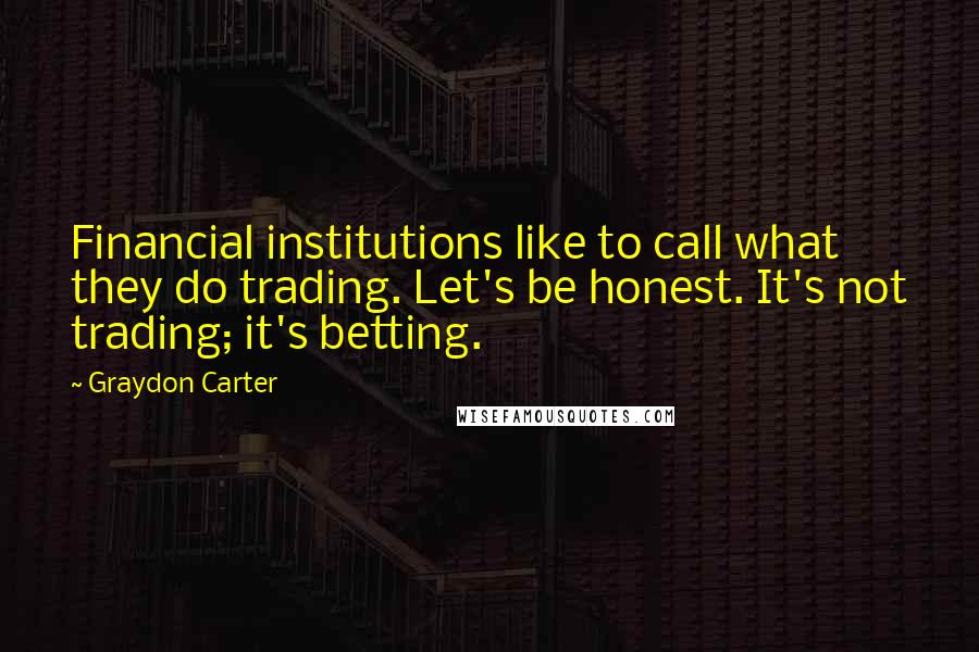 Graydon Carter Quotes: Financial institutions like to call what they do trading. Let's be honest. It's not trading; it's betting.