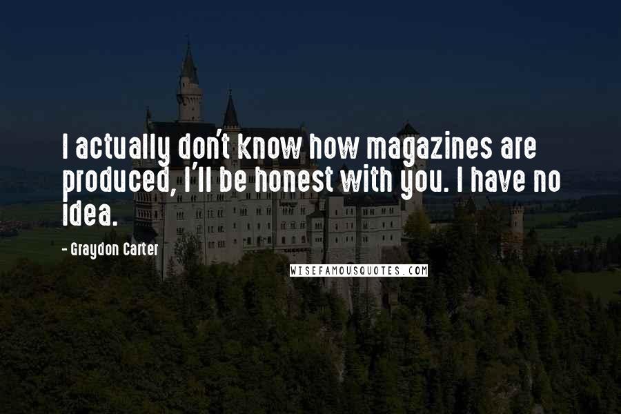 Graydon Carter Quotes: I actually don't know how magazines are produced, I'll be honest with you. I have no idea.