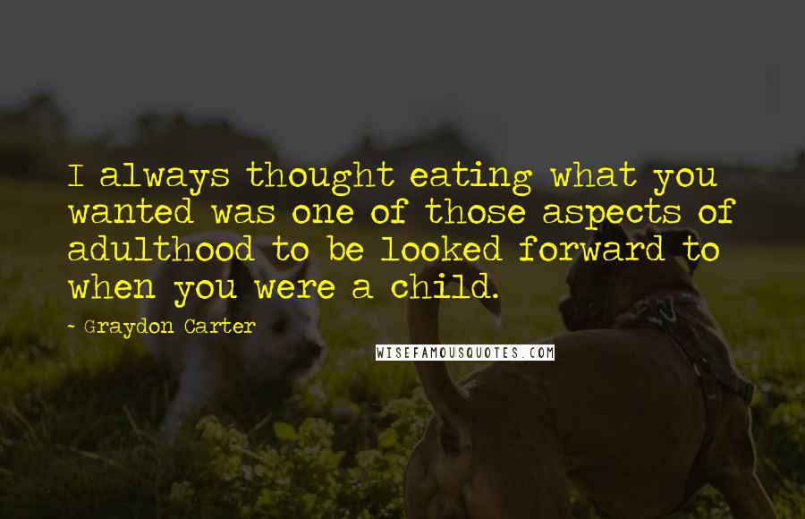 Graydon Carter Quotes: I always thought eating what you wanted was one of those aspects of adulthood to be looked forward to when you were a child.