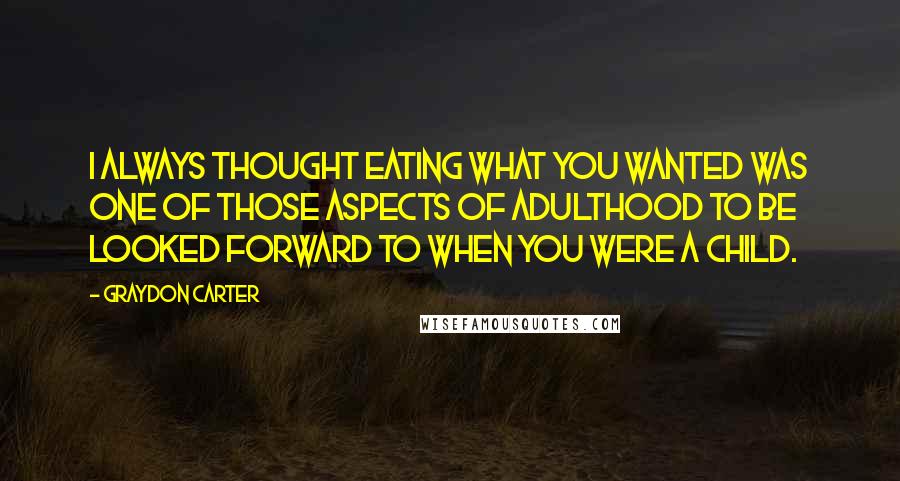 Graydon Carter Quotes: I always thought eating what you wanted was one of those aspects of adulthood to be looked forward to when you were a child.