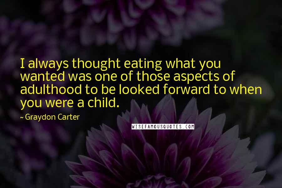 Graydon Carter Quotes: I always thought eating what you wanted was one of those aspects of adulthood to be looked forward to when you were a child.