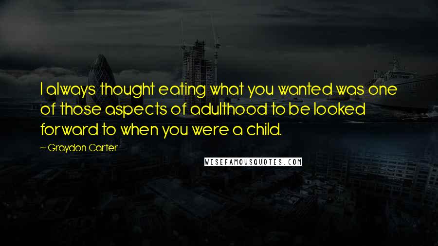 Graydon Carter Quotes: I always thought eating what you wanted was one of those aspects of adulthood to be looked forward to when you were a child.