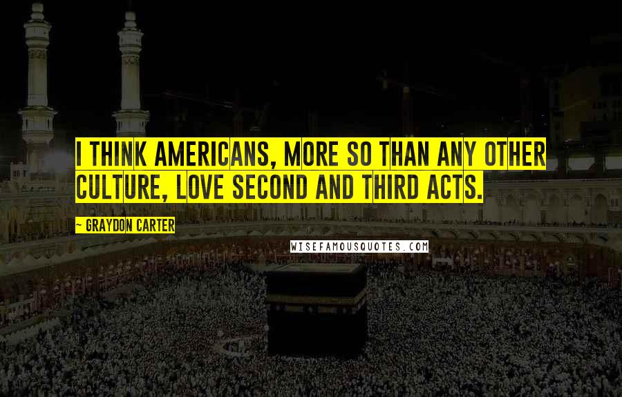 Graydon Carter Quotes: I think Americans, more so than any other culture, love second and third acts.