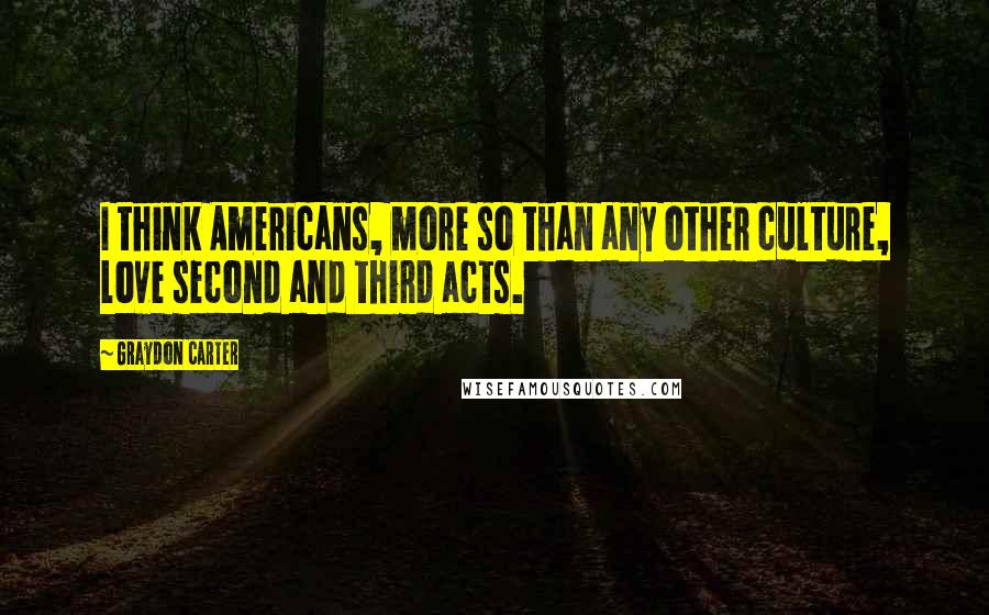 Graydon Carter Quotes: I think Americans, more so than any other culture, love second and third acts.
