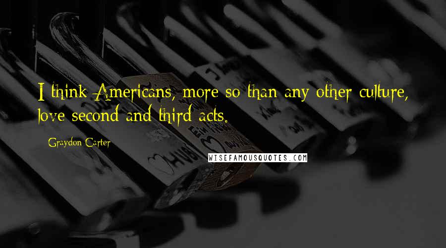 Graydon Carter Quotes: I think Americans, more so than any other culture, love second and third acts.