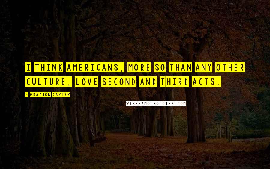 Graydon Carter Quotes: I think Americans, more so than any other culture, love second and third acts.
