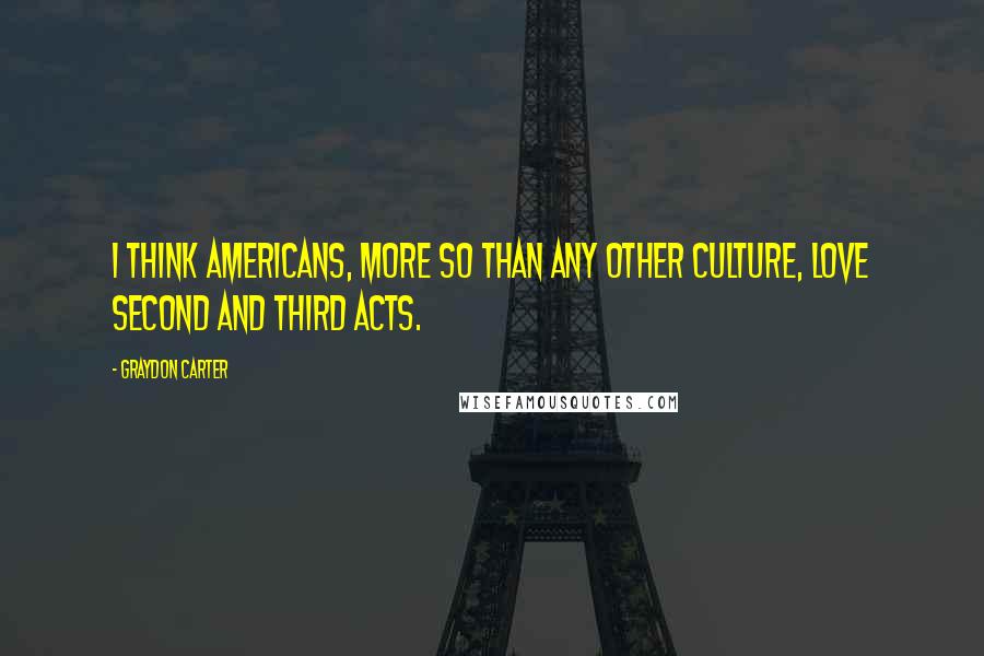 Graydon Carter Quotes: I think Americans, more so than any other culture, love second and third acts.