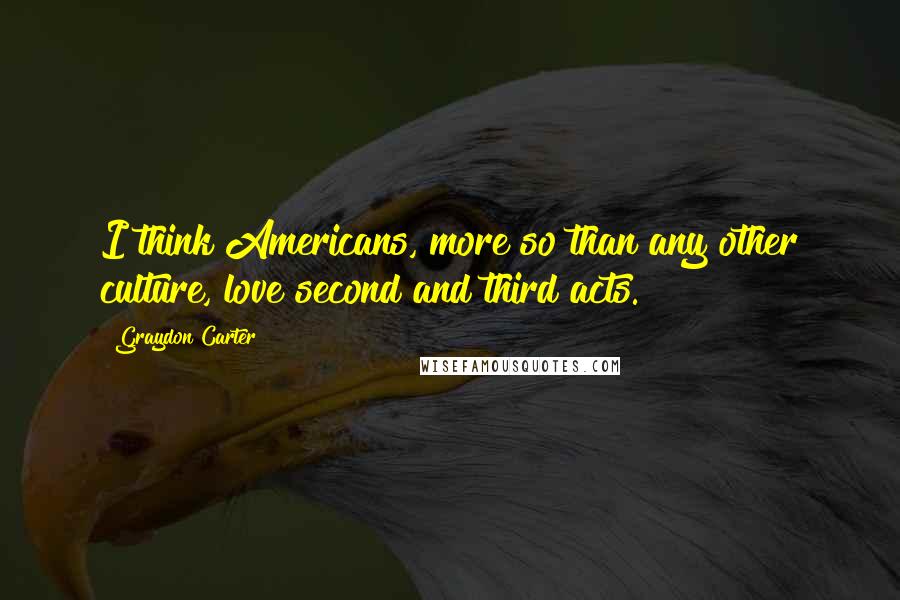 Graydon Carter Quotes: I think Americans, more so than any other culture, love second and third acts.