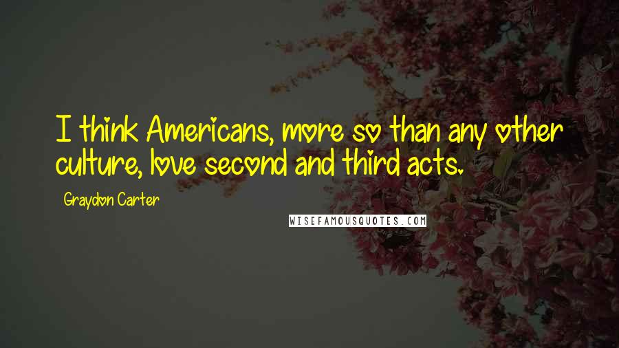 Graydon Carter Quotes: I think Americans, more so than any other culture, love second and third acts.