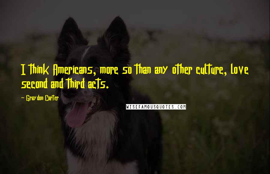 Graydon Carter Quotes: I think Americans, more so than any other culture, love second and third acts.