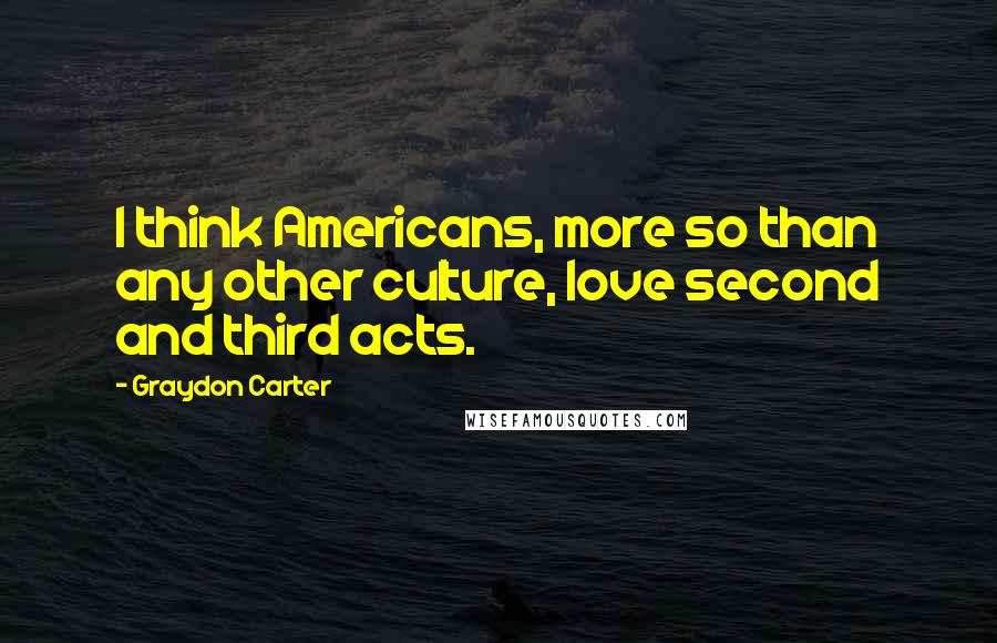 Graydon Carter Quotes: I think Americans, more so than any other culture, love second and third acts.