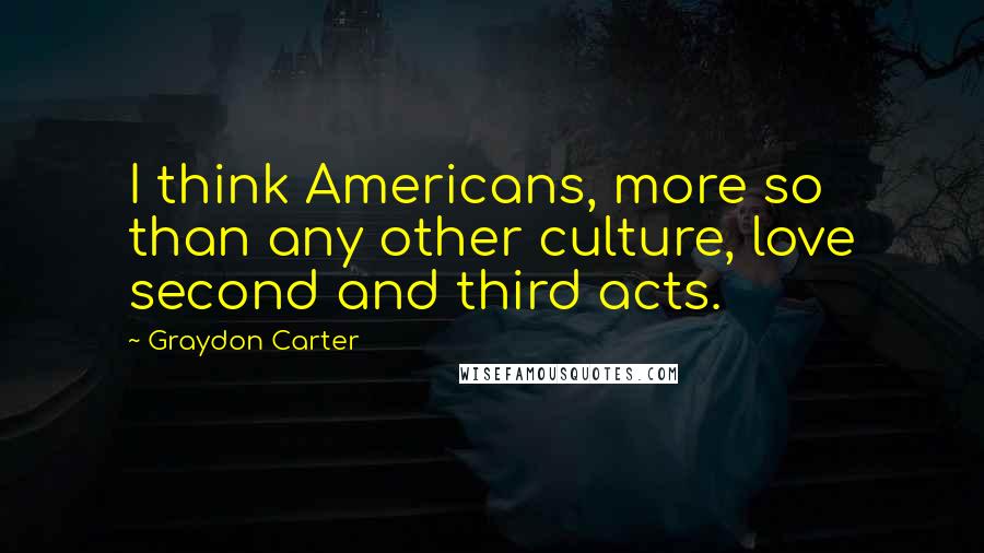 Graydon Carter Quotes: I think Americans, more so than any other culture, love second and third acts.