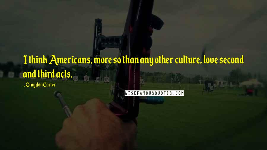 Graydon Carter Quotes: I think Americans, more so than any other culture, love second and third acts.