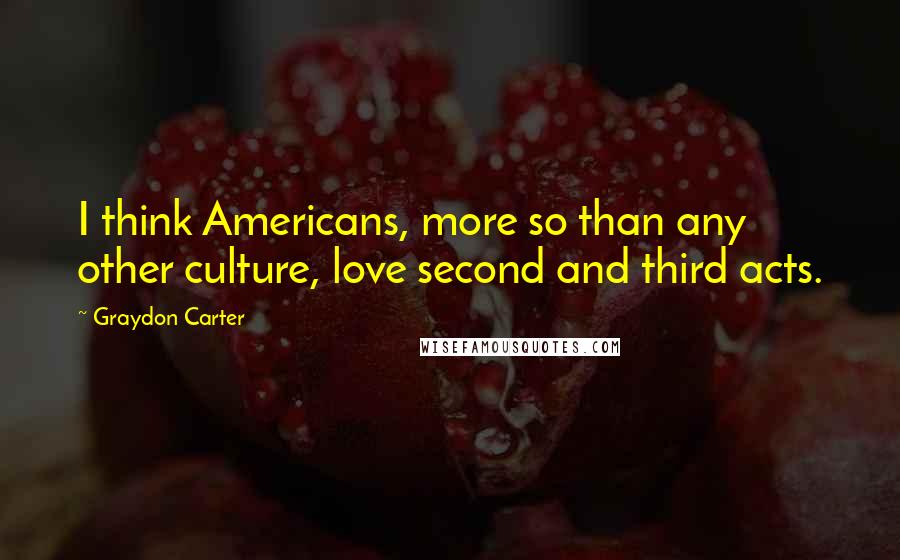 Graydon Carter Quotes: I think Americans, more so than any other culture, love second and third acts.
