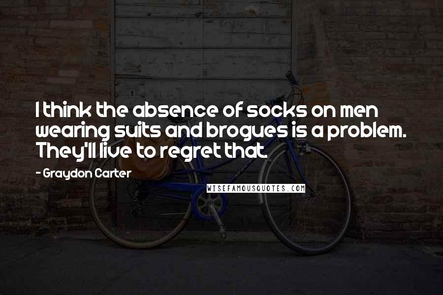 Graydon Carter Quotes: I think the absence of socks on men wearing suits and brogues is a problem. They'll live to regret that.