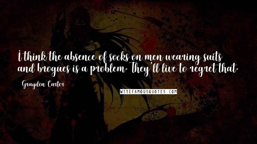 Graydon Carter Quotes: I think the absence of socks on men wearing suits and brogues is a problem. They'll live to regret that.